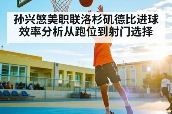 孙兴慜美职联洛杉矶德比进球效率分析从跑位到射门选择